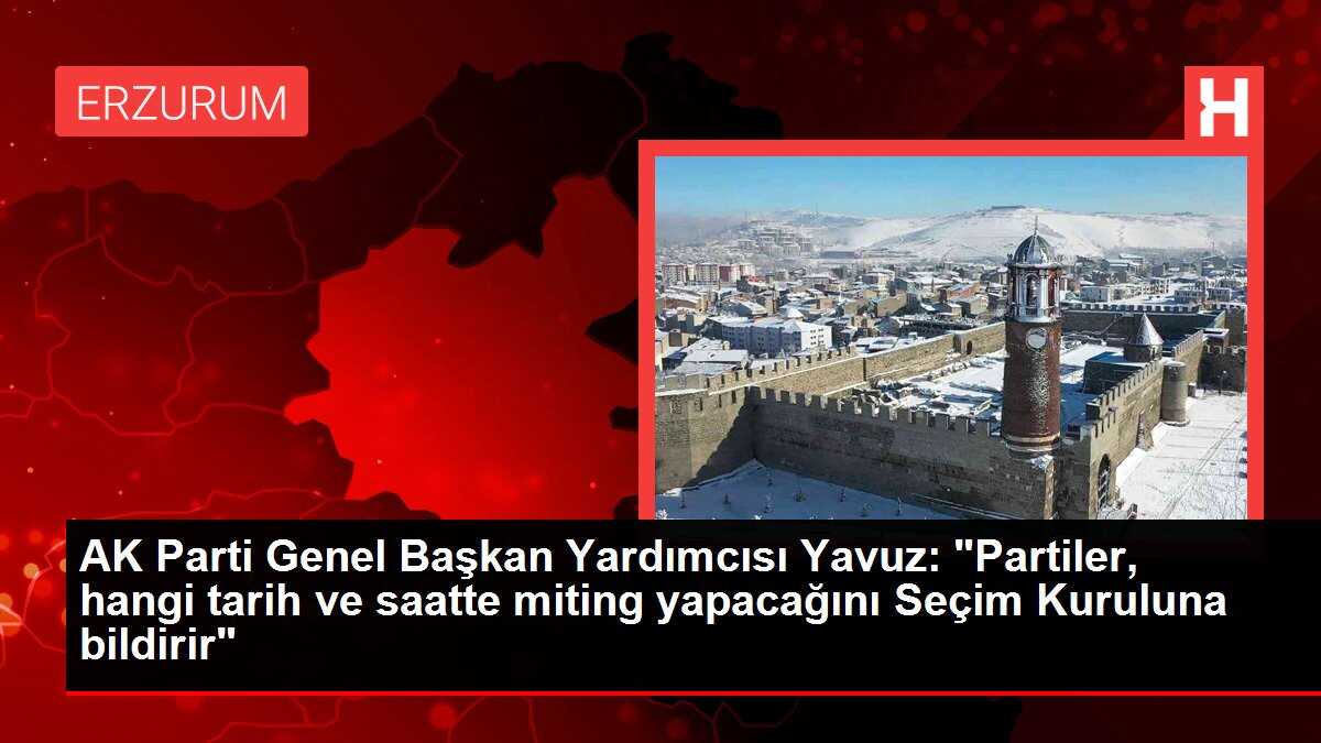 AK Parti Genel Başkan Yardımcısı Yavuz: 'Partiler, hangi tarih ve saatte miting yapacağını Seçim Kuruluna bildirir'