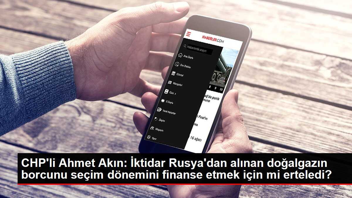 CHP'li Ahmet Akın: İktidar Rusya'dan alınan doğalgazın borcunu seçim dönemini finanse etmek için mi erteledi?