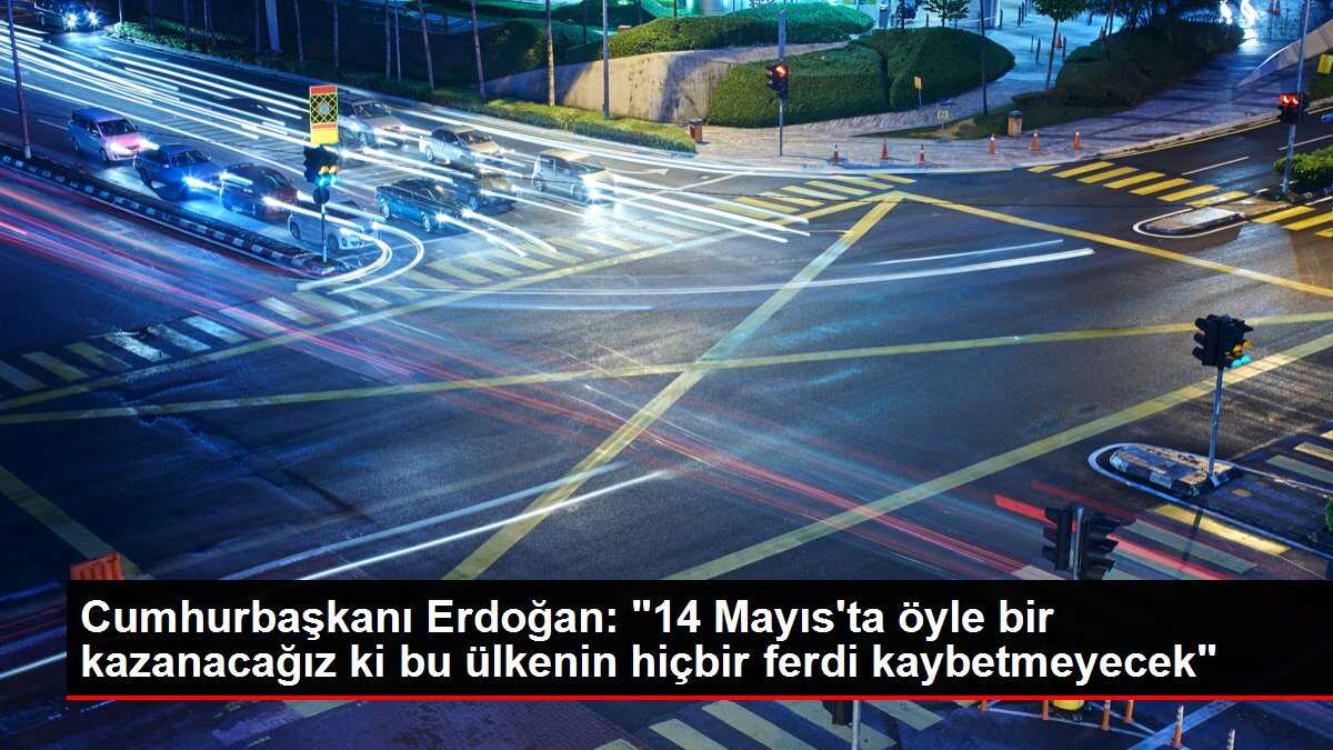 Cumhurbaşkanı Erdoğan: '14 Mayıs'ta öyle bir kazanacağız ki bu ülkenin hiçbir ferdi kaybetmeyecek'