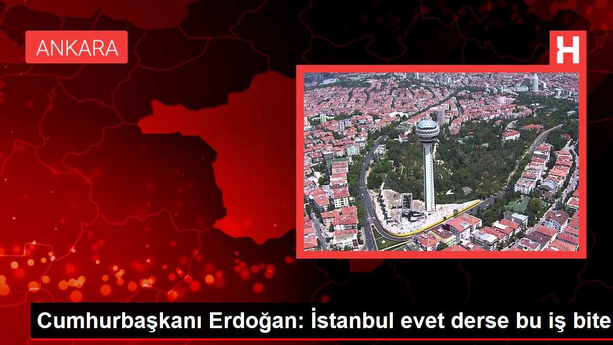 Cumhurbaşkanı Erdoğan: İstanbul evet derse bu iş biter