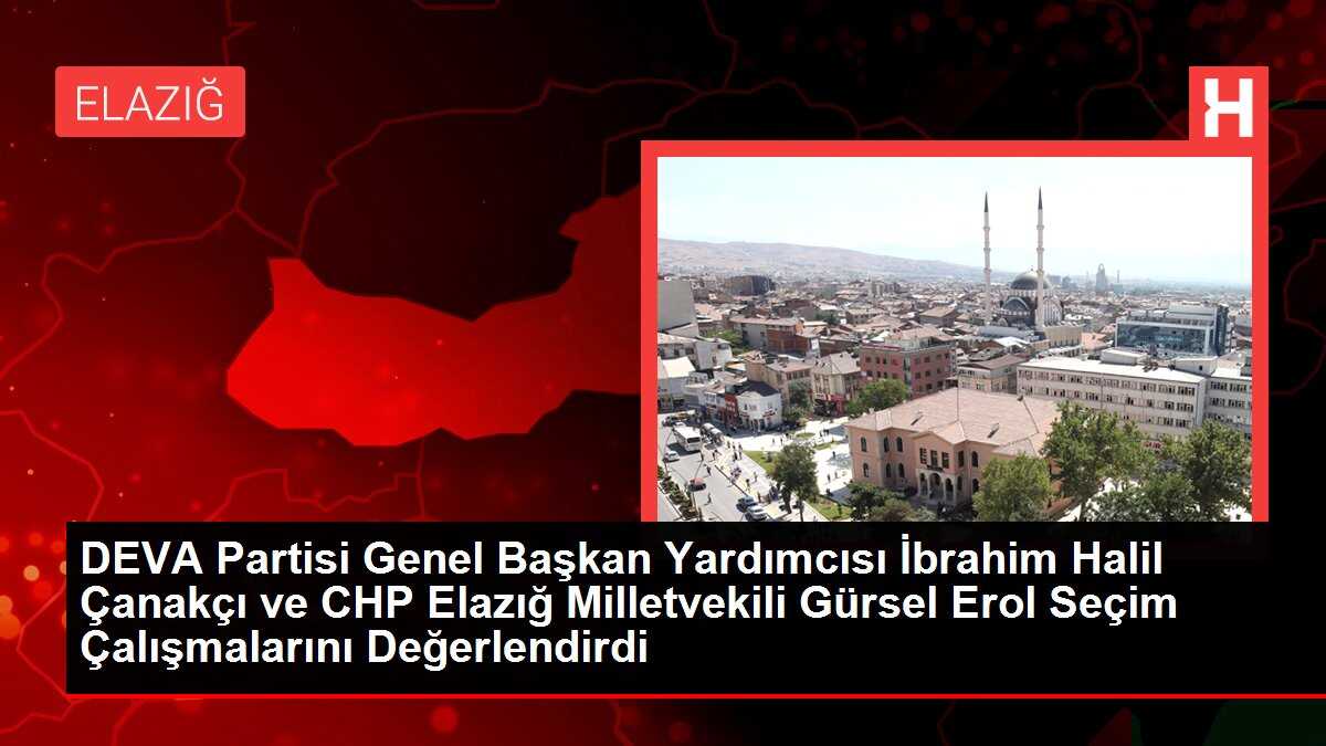 DEVA Partisi Genel Başkan Yardımcısı İbrahim Halil Çanakçı ve CHP Elazığ Milletvekili Gürsel Erol Seçim Çalışmalarını Değerlendirdi