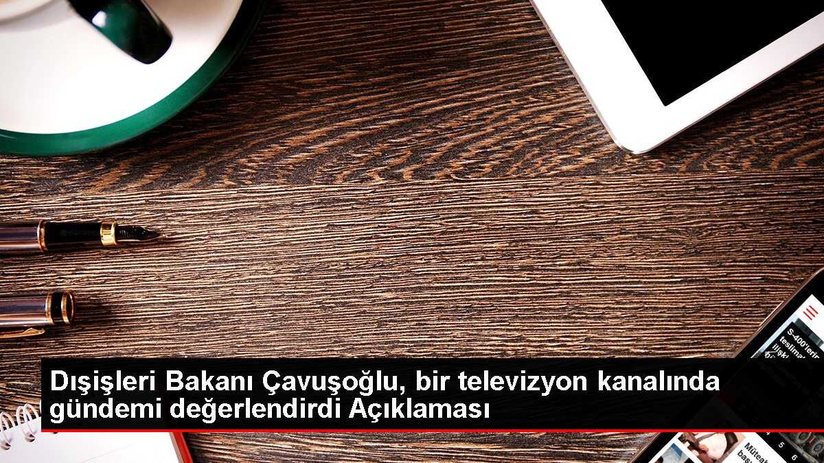 Dışişleri Bakanı Çavuşoğlu, bir televizyon kanalında gündemi değerlendirdi Açıklaması