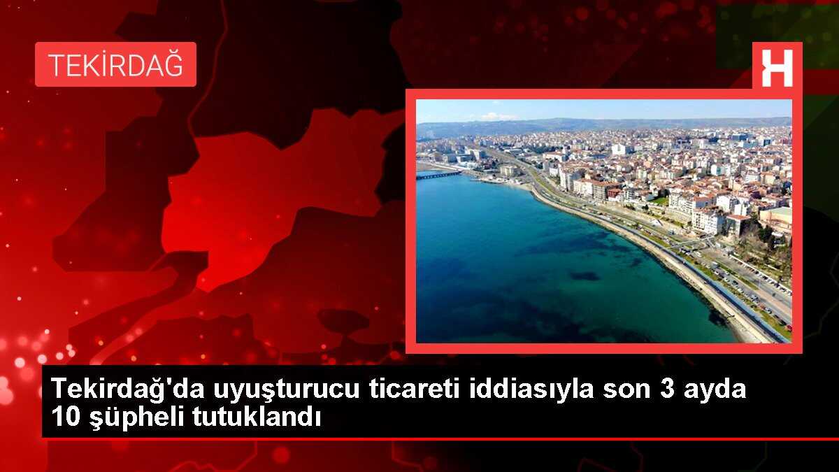 Tekirdağ'da uyuşturucu ticareti iddiasıyla son 3 ayda 10 şüpheli tutuklandı