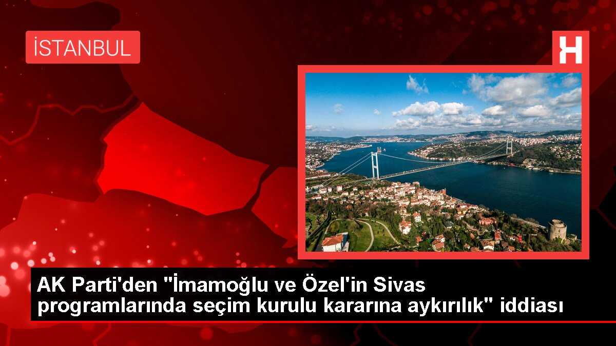 AK Parti'den 'İmamoğlu ve Özel'in Sivas programlarında seçim kurulu kararına aykırılık' iddiası