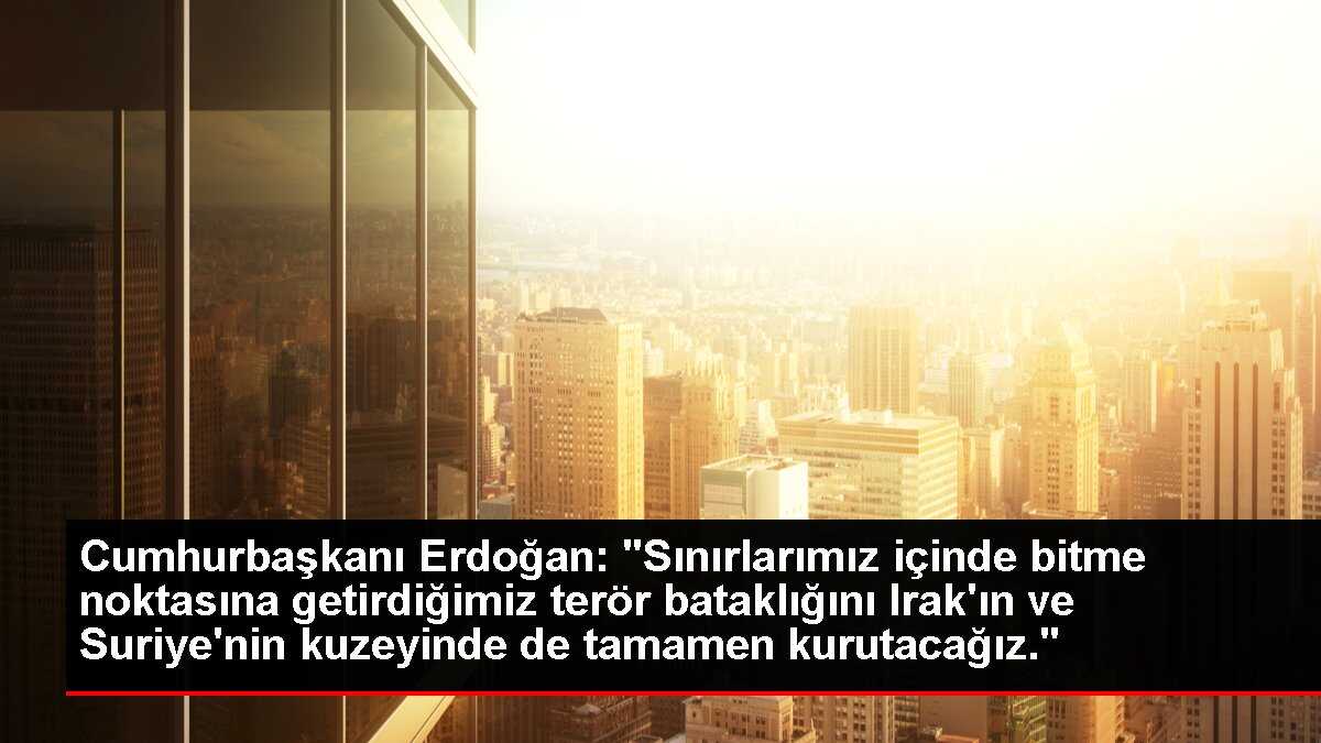 Cumhurbaşkanı Erdoğan: 'Sınırlarımız içinde bitme noktasına getirdiğimiz terör bataklığını Irak'ın ve Suriye'nin kuzeyinde de tamamen kurutacağız.'