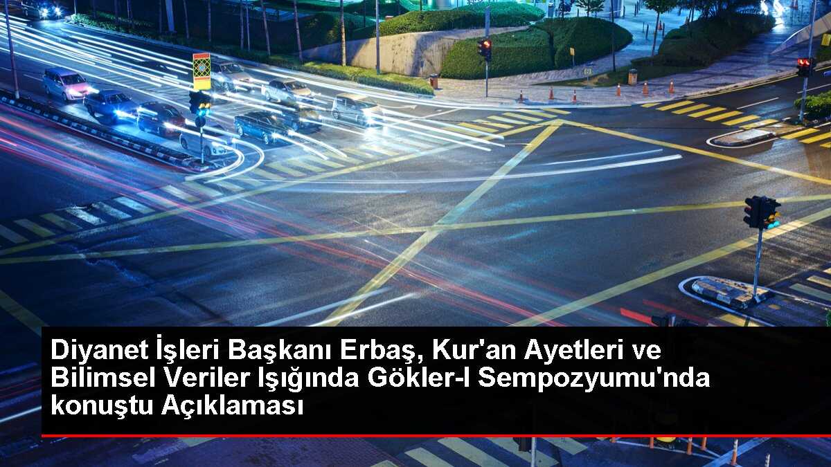 Diyanet İşleri Başkanı Erbaş, Kur'an Ayetleri ve Bilimsel Veriler Işığında Gökler-I Sempozyumu'nda konuştu Açıklaması