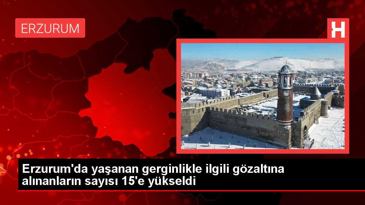 Erzurum'da yaşanan gerginlikle ilgili gözaltına alınanların sayısı 15'e yükseldi