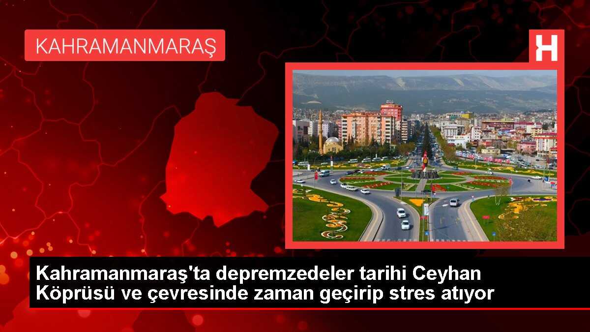 Kahramanmaraş'ta depremzedeler tarihi Ceyhan Köprüsü ve çevresinde zaman geçirip stres atıyor