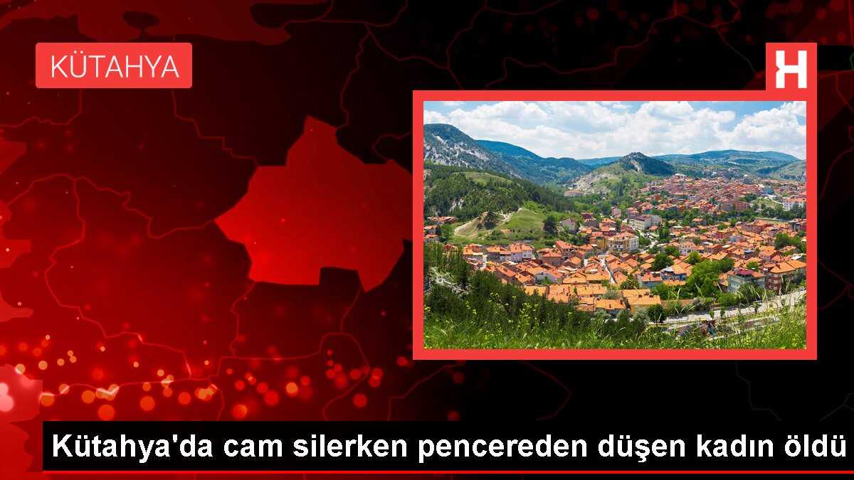 Kütahya'da cam silerken pencereden düşen kadın öldü