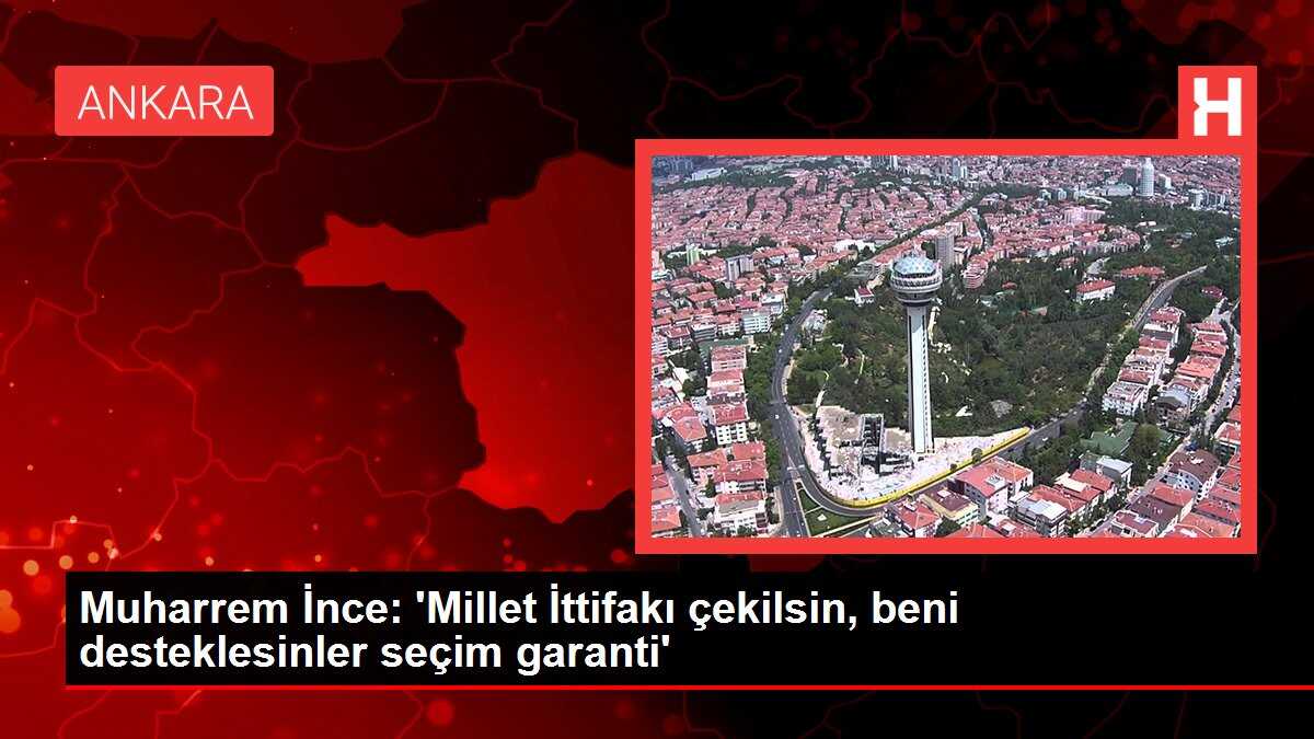 Muharrem İnce: 'Millet İttifakı çekilsin, beni desteklesinler seçim garanti'