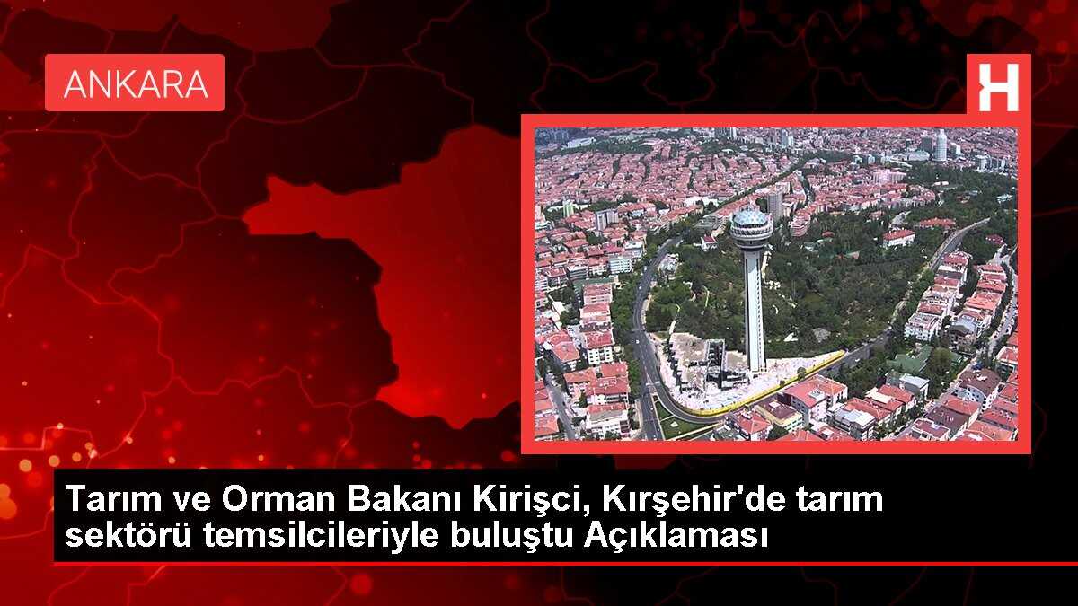 Tarım ve Orman Bakanı Kirişci, Kırşehir'de tarım sektörü temsilcileriyle buluştu Açıklaması