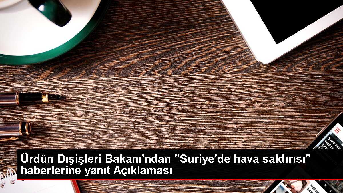 Ürdün Dışişleri Bakanı'ndan 'Suriye'de hava saldırısı' haberlerine yanıt Açıklaması