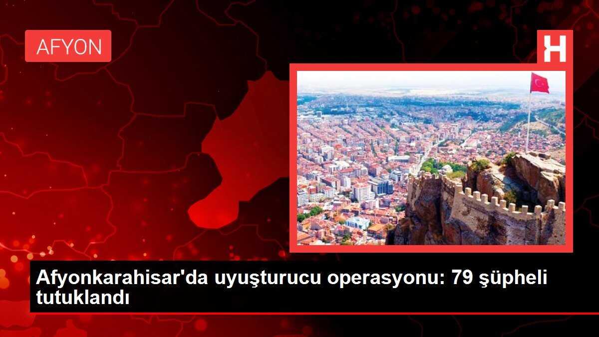 Afyonkarahisar'da uyuşturucu operasyonu: 79 şüpheli tutuklandı