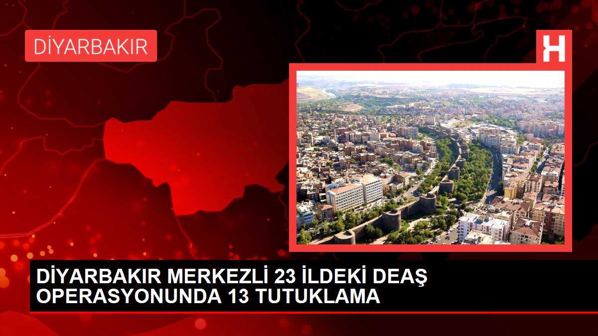 DİYARBAKIR MERKEZLİ 23 İLDEKİ DEAŞ OPERASYONUNDA 13 TUTUKLAMA