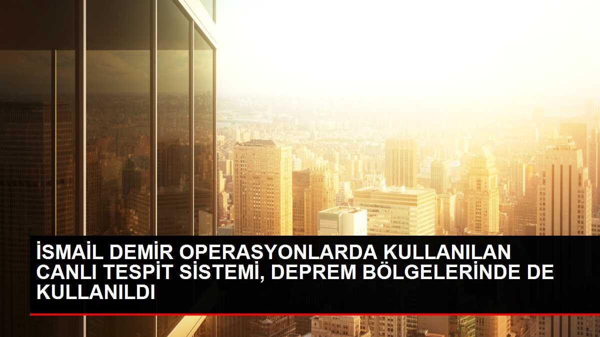 İSMAİL DEMİR OPERASYONLARDA KULLANILAN CANLI TESPİT SİSTEMİ, DEPREM BÖLGELERİNDE DE KULLANILDI