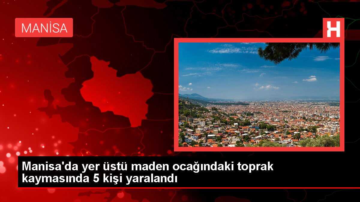 Manisa'da yer üstü maden ocağındaki toprak kaymasında 5 kişi yaralandı