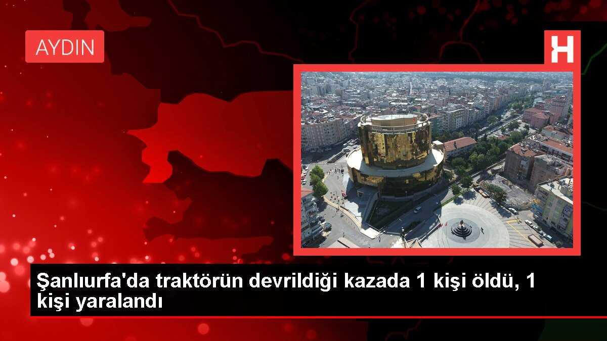 Şanlıurfa'da traktörün devrildiği kazada 1 kişi öldü, 1 kişi yaralandı