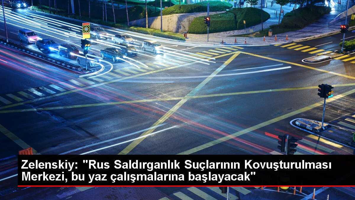 Zelenskiy: 'Rus Saldırganlık Suçlarının Kovuşturulması Merkezi, bu yaz çalışmalarına başlayacak'