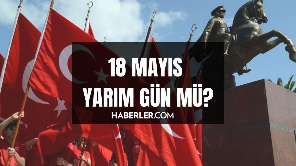 18 Mayıs öğleden sonra tatil mi? 18 Mayıs yarım gün mü? 18 Mayıs tatil mi?