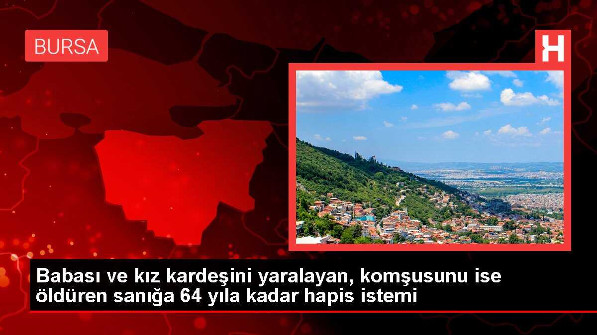 Babası ve kız kardeşini yaralayan, komşusunu ise öldüren sanığa 64 yıla kadar hapis istemi