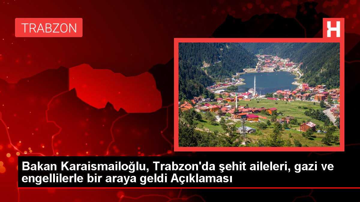 Bakan Karaismailoğlu, Trabzon'da şehit aileleri, gazi ve engellilerle bir araya geldi Açıklaması
