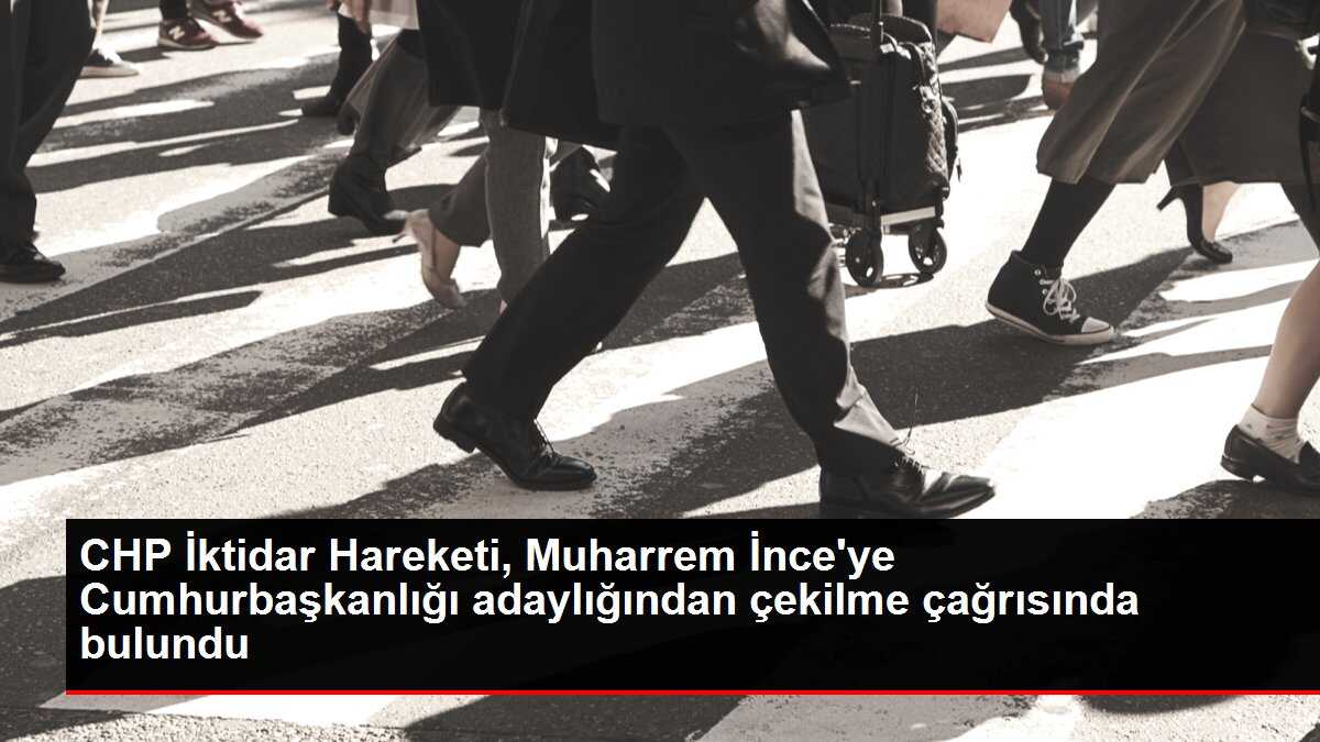CHP İktidar Hareketi'nden Muharrem İnce'ye 'Adaylıktan çekil' çağrısı: Memleketin hali perişan, Kılıçdaroğlu'nu destekleyin