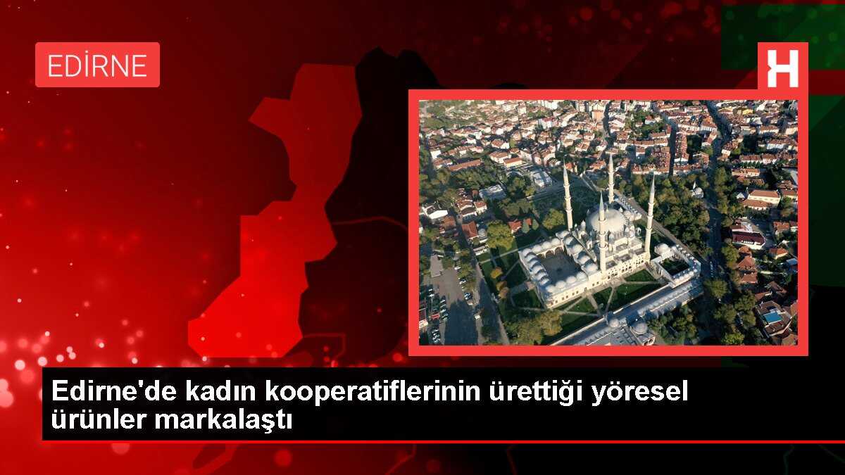 Edirne'de kadın kooperatiflerinin ürettiği yöresel ürünler markalaştı