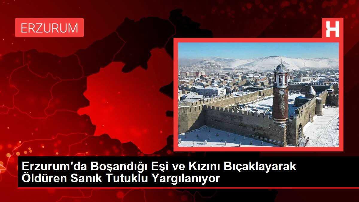 Erzurum'da Boşandığı Eşi ve Kızını Bıçaklayarak Öldüren Sanık Tutuklu Yargılanıyor