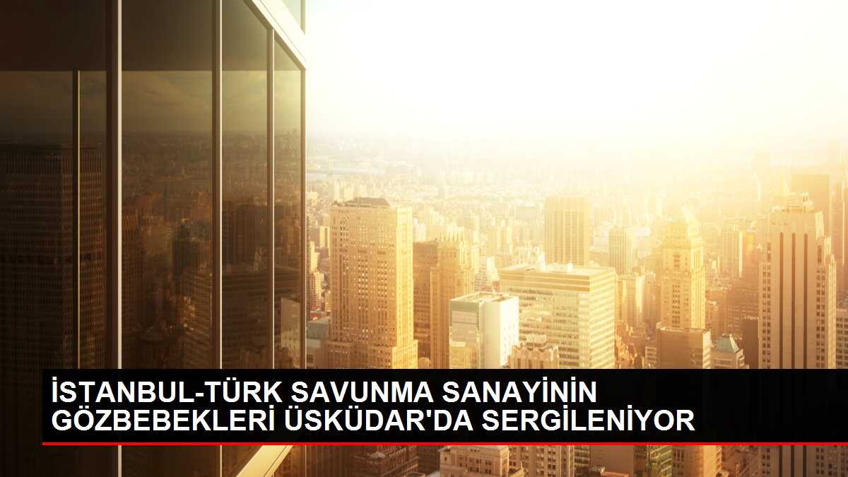 İSTANBUL-TÜRK SAVUNMA SANAYİNİN GÖZBEBEKLERİ ÜSKÜDAR'DA SERGİLENİYOR