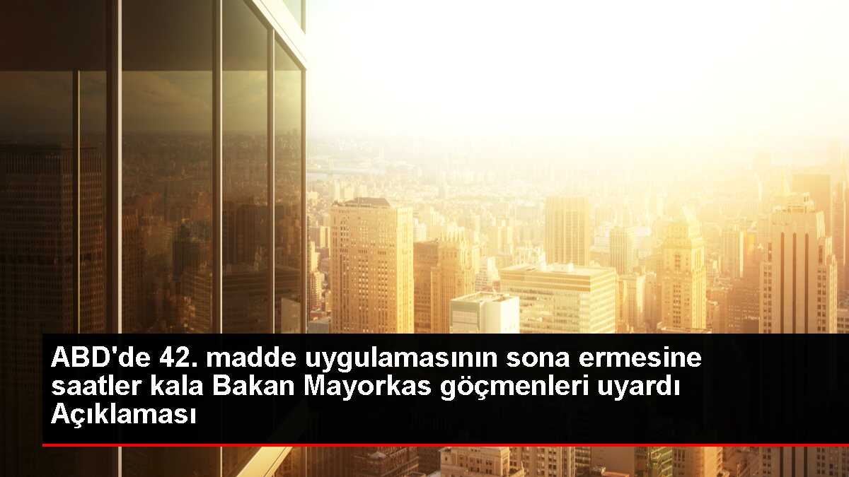 ABD'de 42. madde uygulamasının sona ermesine saatler kala Bakan Mayorkas göçmenleri uyardı Açıklaması