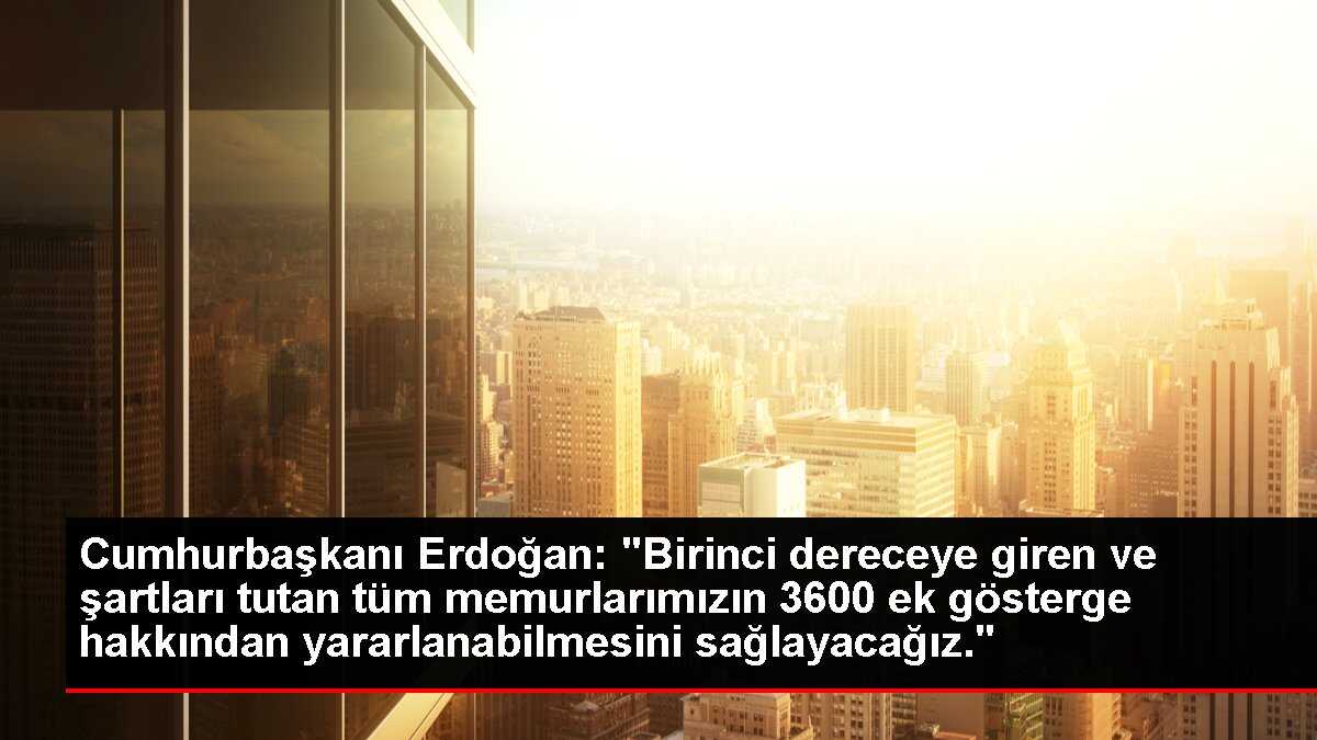 Cumhurbaşkanı Erdoğan: 'Birinci dereceye giren ve şartları tutan tüm memurlarımızın 3600 ek gösterge hakkından yararlanabilmesini sağlayacağız.'
