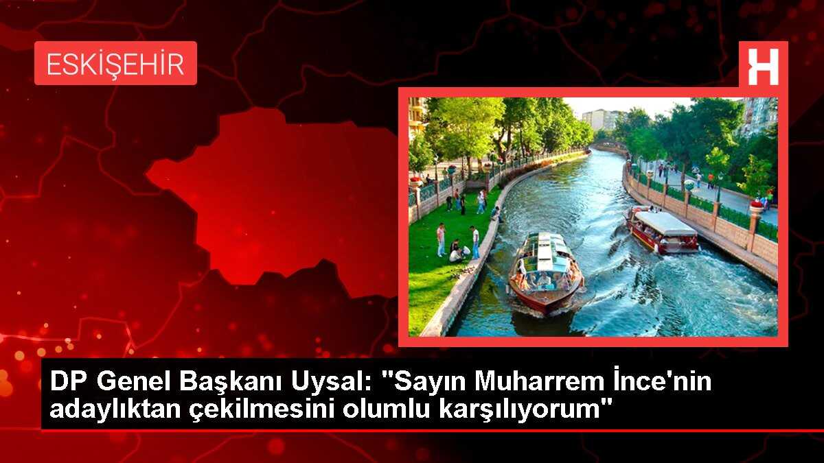 DP Genel Başkanı Uysal: 'Sayın Muharrem İnce'nin adaylıktan çekilmesini olumlu karşılıyorum'