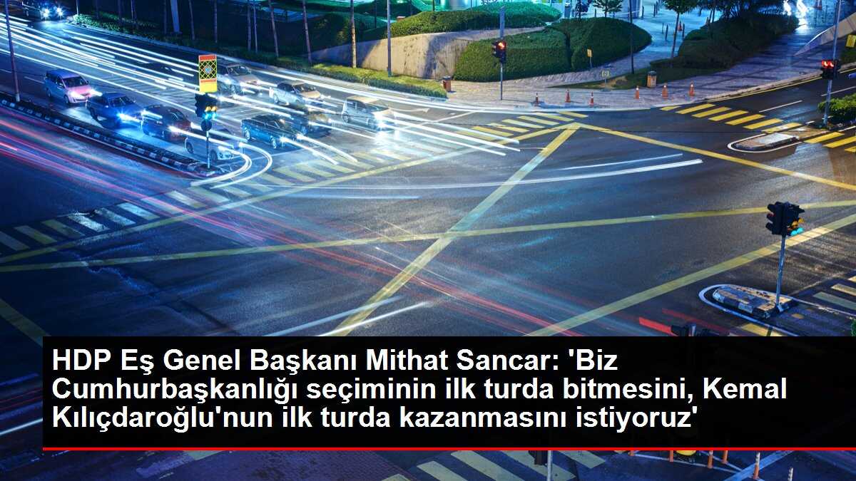 HDP Eş Genel Başkanı Mithat Sancar: 'Biz Cumhurbaşkanlığı seçiminin ilk turda bitmesini, Kemal Kılıçdaroğlu'nun ilk turda kazanmasını istiyoruz'