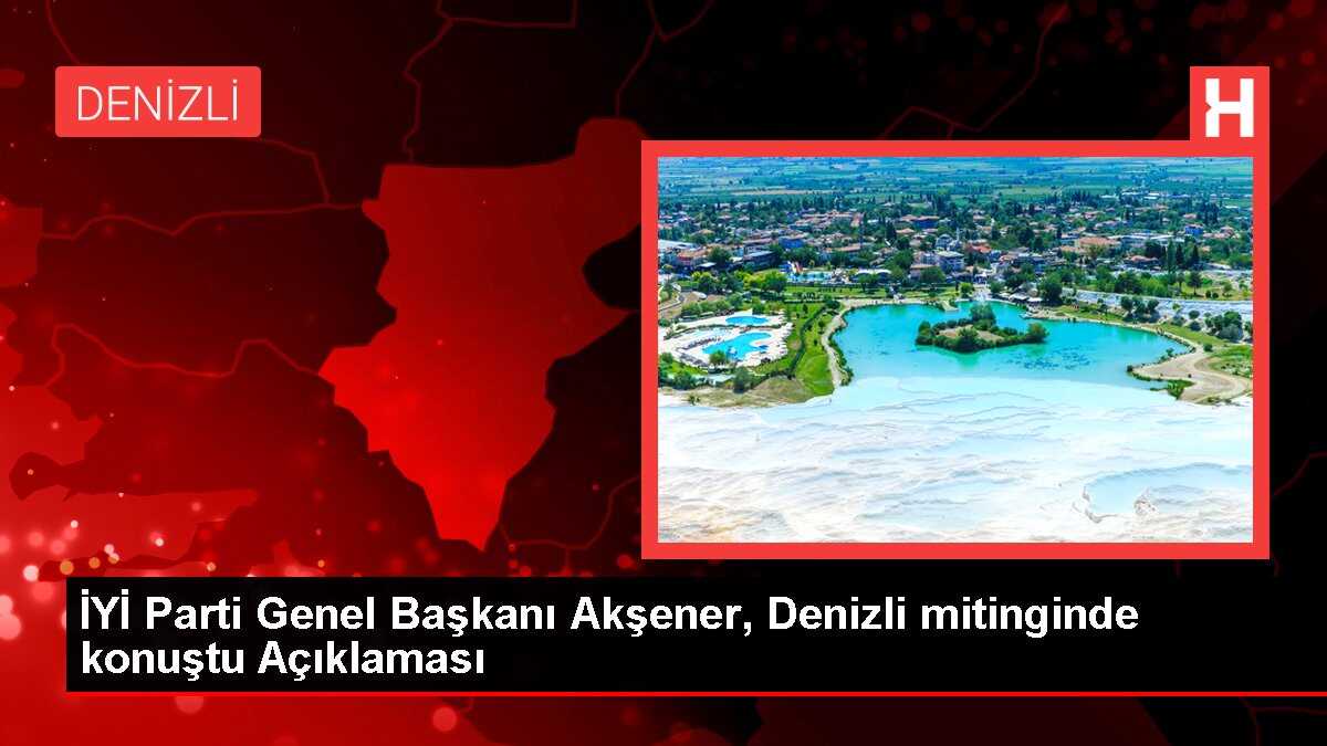 İYİ Parti Genel Başkanı Akşener, Denizli mitinginde konuştu Açıklaması