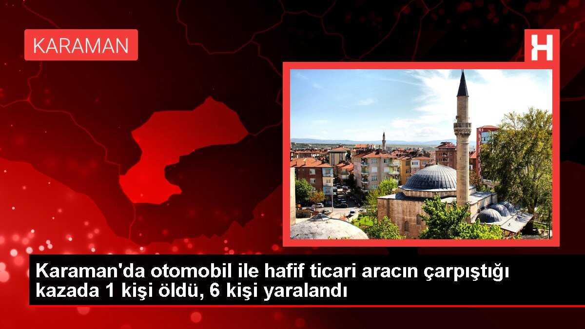 Karaman'da otomobil ile hafif ticari aracın çarpıştığı kazada 1 kişi öldü, 6 kişi yaralandı