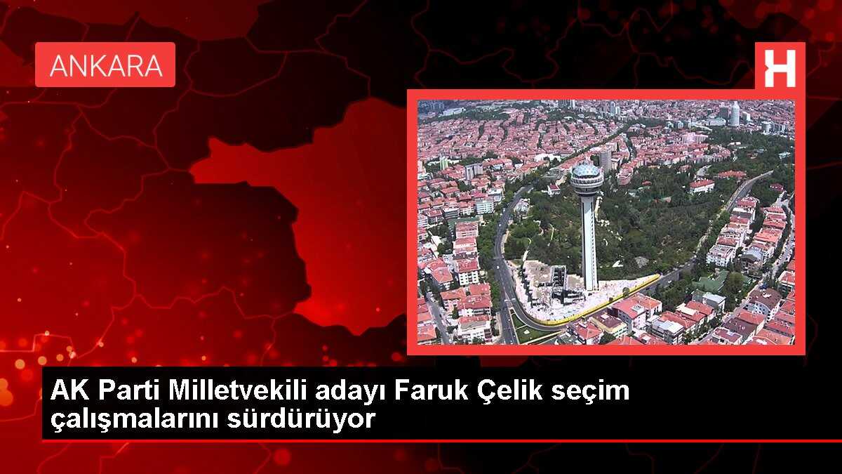 AK Parti Milletvekili adayı Faruk Çelik seçim çalışmalarını sürdürüyor