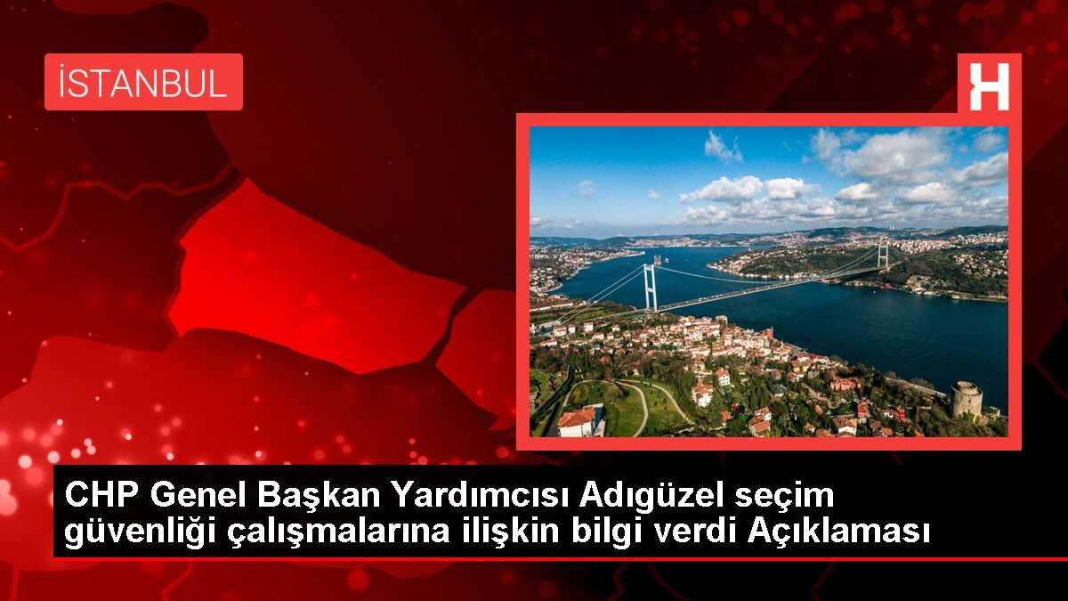 CHP Genel Başkan Yardımcısı Adıgüzel seçim güvenliği çalışmalarına ilişkin bilgi verdi Açıklaması