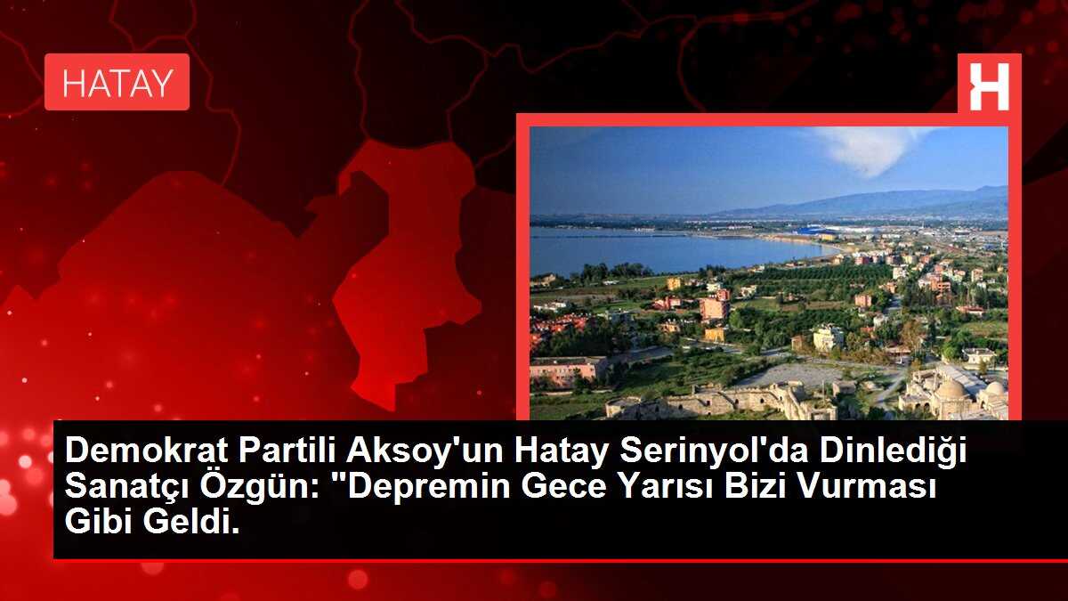 Demokrat Partili Aksoy'un Hatay Serinyol'da Dinlediği Sanatçı Özgün: 'Depremin Gece Yarısı Bizi Vurması Gibi Geldi.