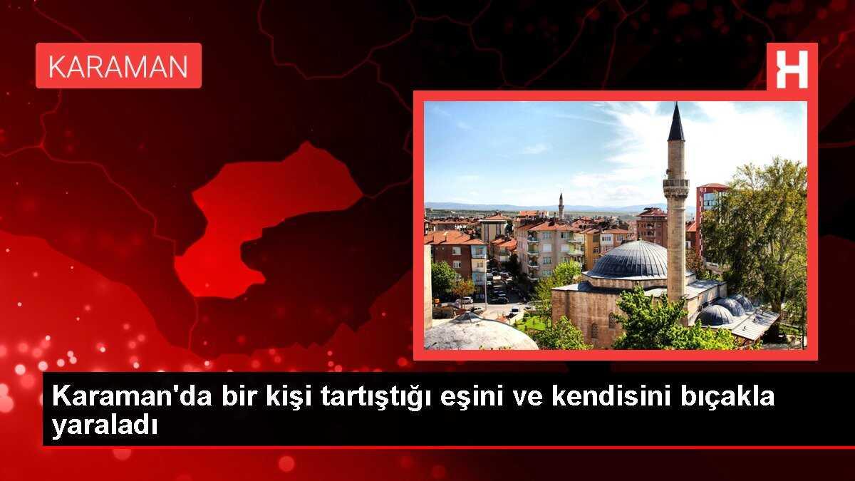 Karaman'da bir kişi tartıştığı eşini ve kendisini bıçakla yaraladı
