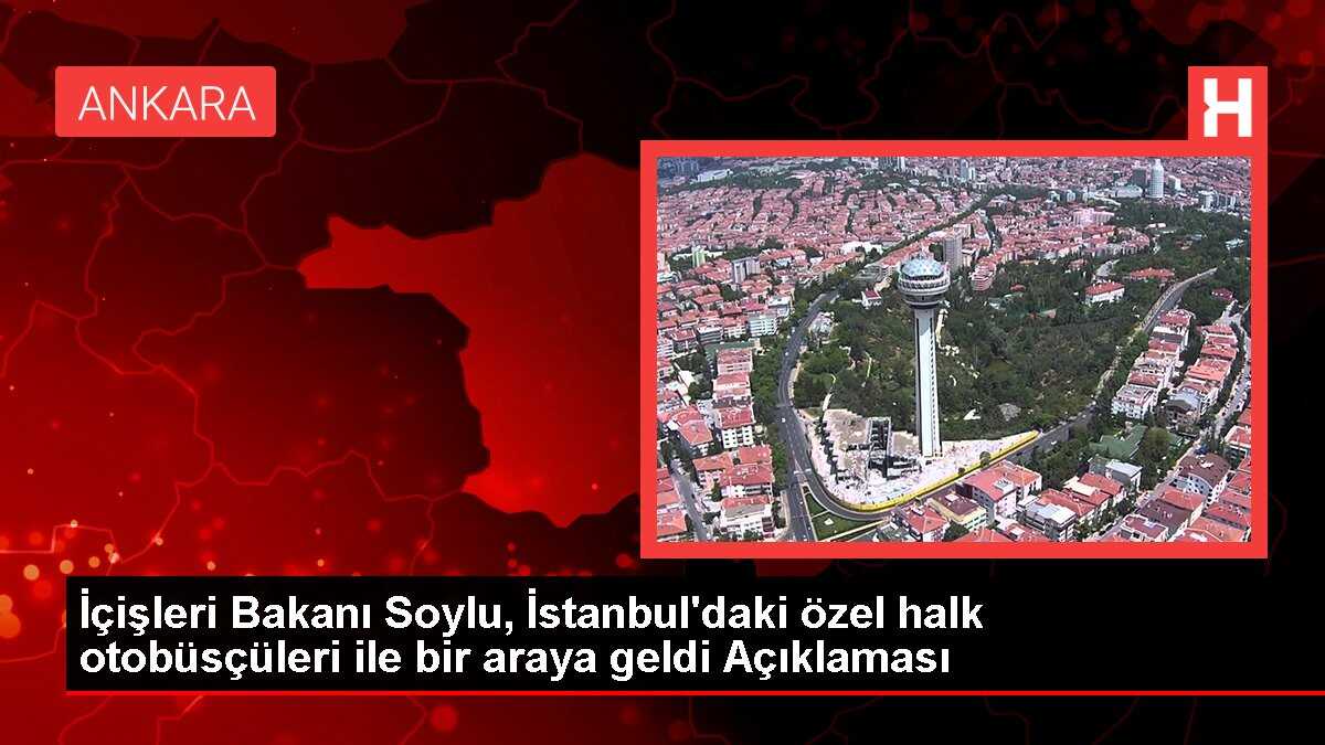 İçişleri Bakanı Soylu, İstanbul'daki özel halk otobüsçüleri ile bir araya geldi Açıklaması