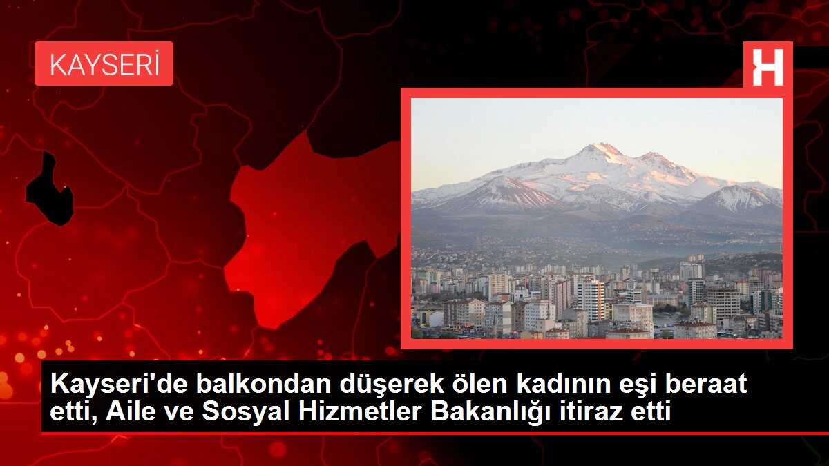 Kayseri'de balkondan düşerek ölen kadının eşi beraat etti, Aile ve Sosyal Hizmetler Bakanlığı itiraz etti