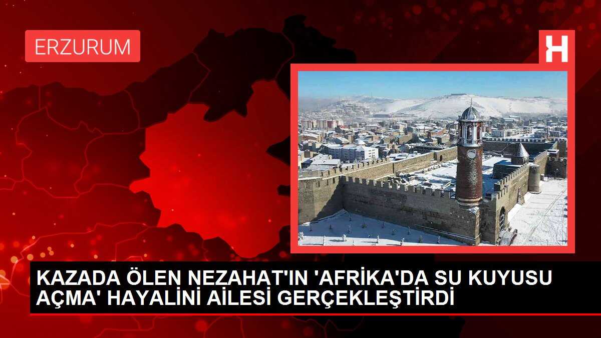 KAZADA ÖLEN NEZAHAT'IN 'AFRİKA'DA SU KUYUSU AÇMA' HAYALİNİ AİLESİ GERÇEKLEŞTİRDİ
