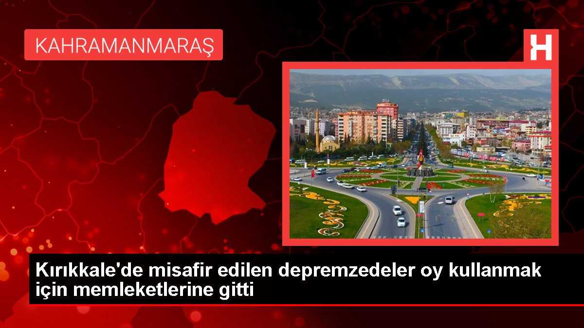 Kırıkkale'de misafir edilen depremzedeler oy kullanmak için memleketlerine gitti