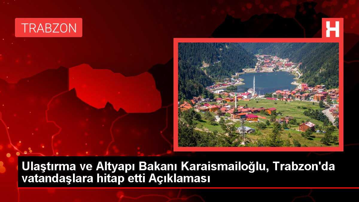 Ulaştırma ve Altyapı Bakanı Karaismailoğlu, Trabzon'da vatandaşlara hitap etti Açıklaması