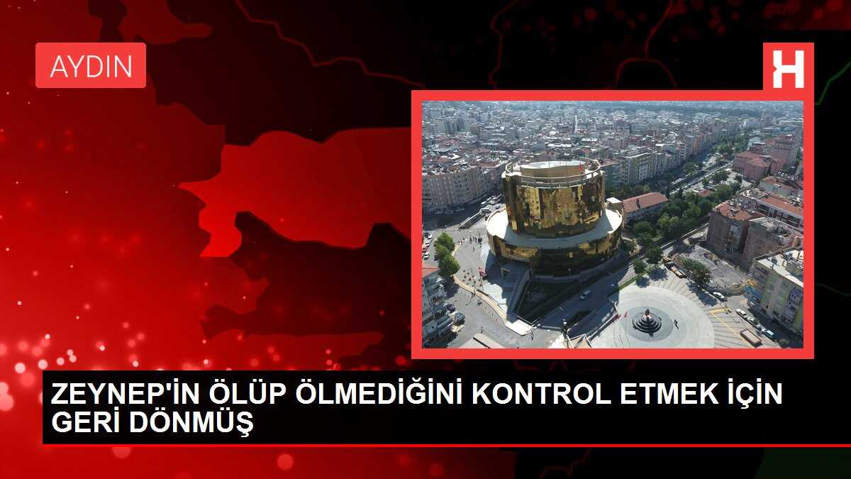 ZEYNEP'İN ÖLÜP ÖLMEDİĞİNİ KONTROL ETMEK İÇİN GERİ DÖNMÜŞ