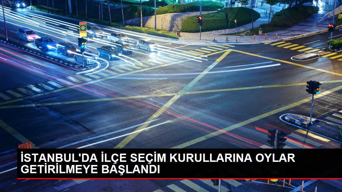 İSTANBUL'DA İLÇE SEÇİM KURULLARINA OYLAR GETİRİLMEYE BAŞLANDI