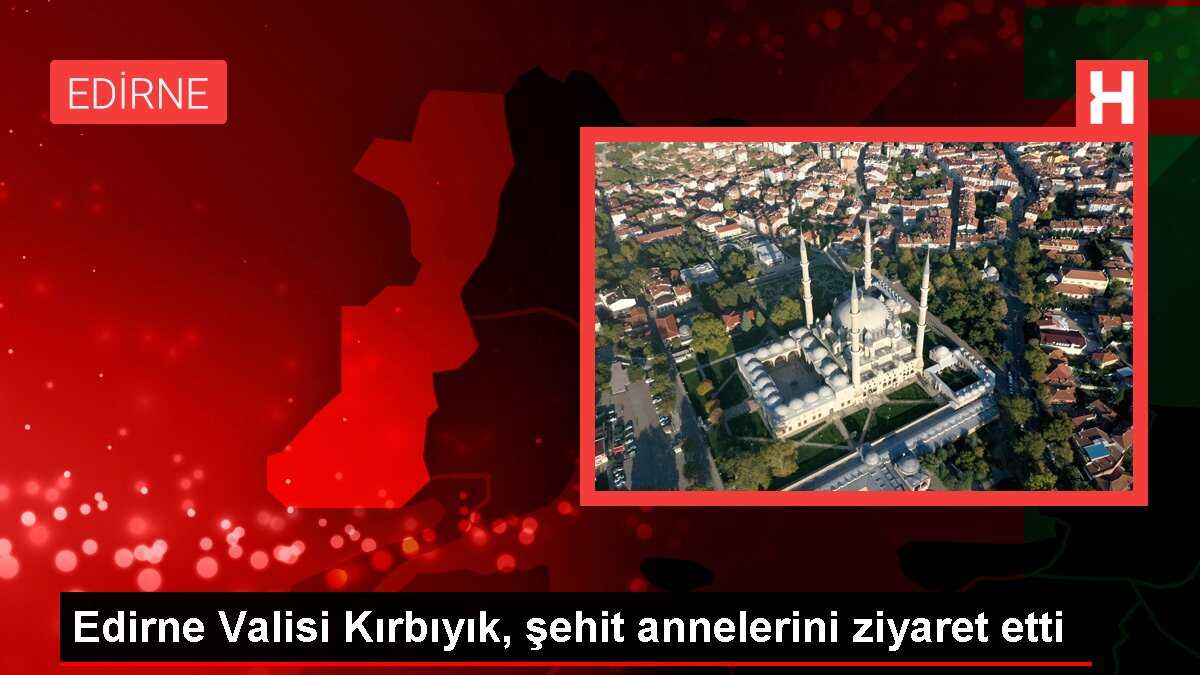 Edirne Valisi Kırbıyık, şehit annelerini ziyaret etti