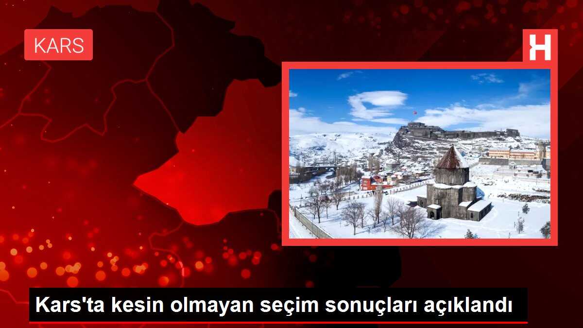 Kars'ta kesin olmayan seçim sonuçları açıklandı