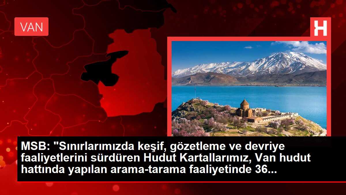 MSB: 'Sınırlarımızda keşif, gözetleme ve devriye faaliyetlerini sürdüren Hudut Kartallarımız, Van hudut hattında yapılan arama-tarama faaliyetinde 36...