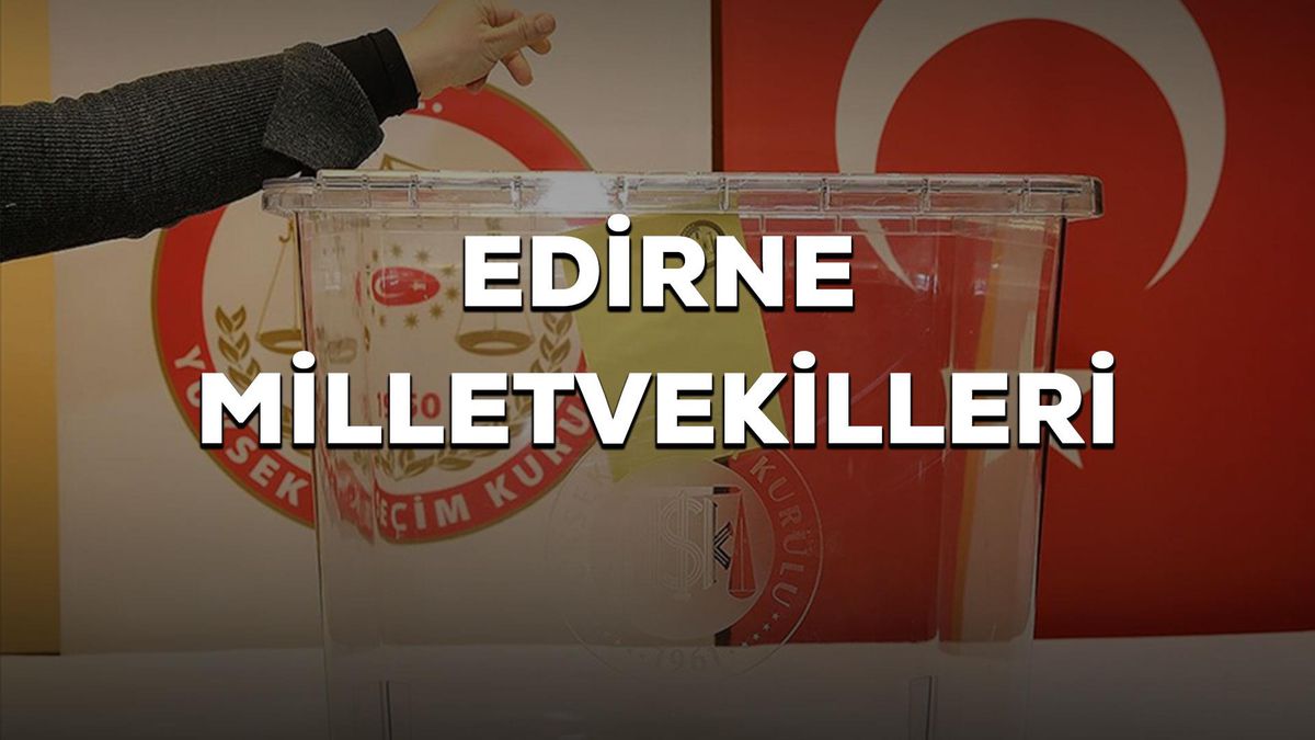 Edirne milletvekilleri kimler oldu? 28. Dönem Edirne CHP, AK Parti, İyi Parti milletvekilleri!